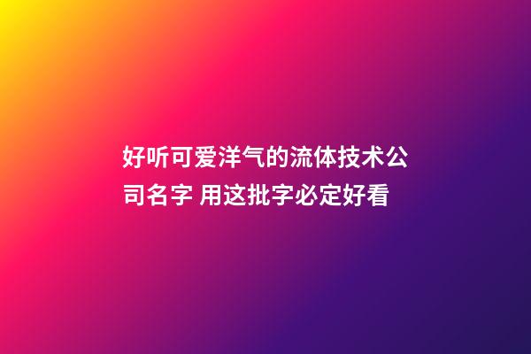 好听可爱洋气的流体技术公司名字 用这批字必定好看-第1张-公司起名-玄机派
